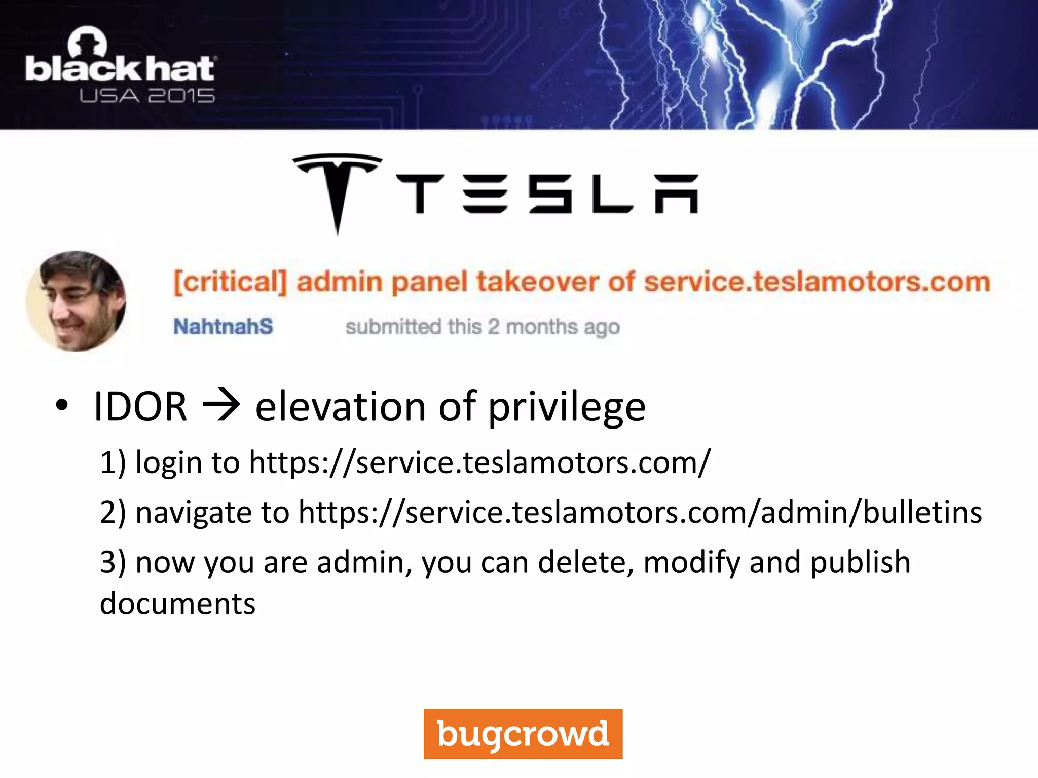 • IDOR  elevation of privilege
1) login to https://service.teslamotors.com/
2) navigate to https://service.teslamotors.com/admin/bulletins
3) now you are admin, you can delete, modify and publish
documents
 
