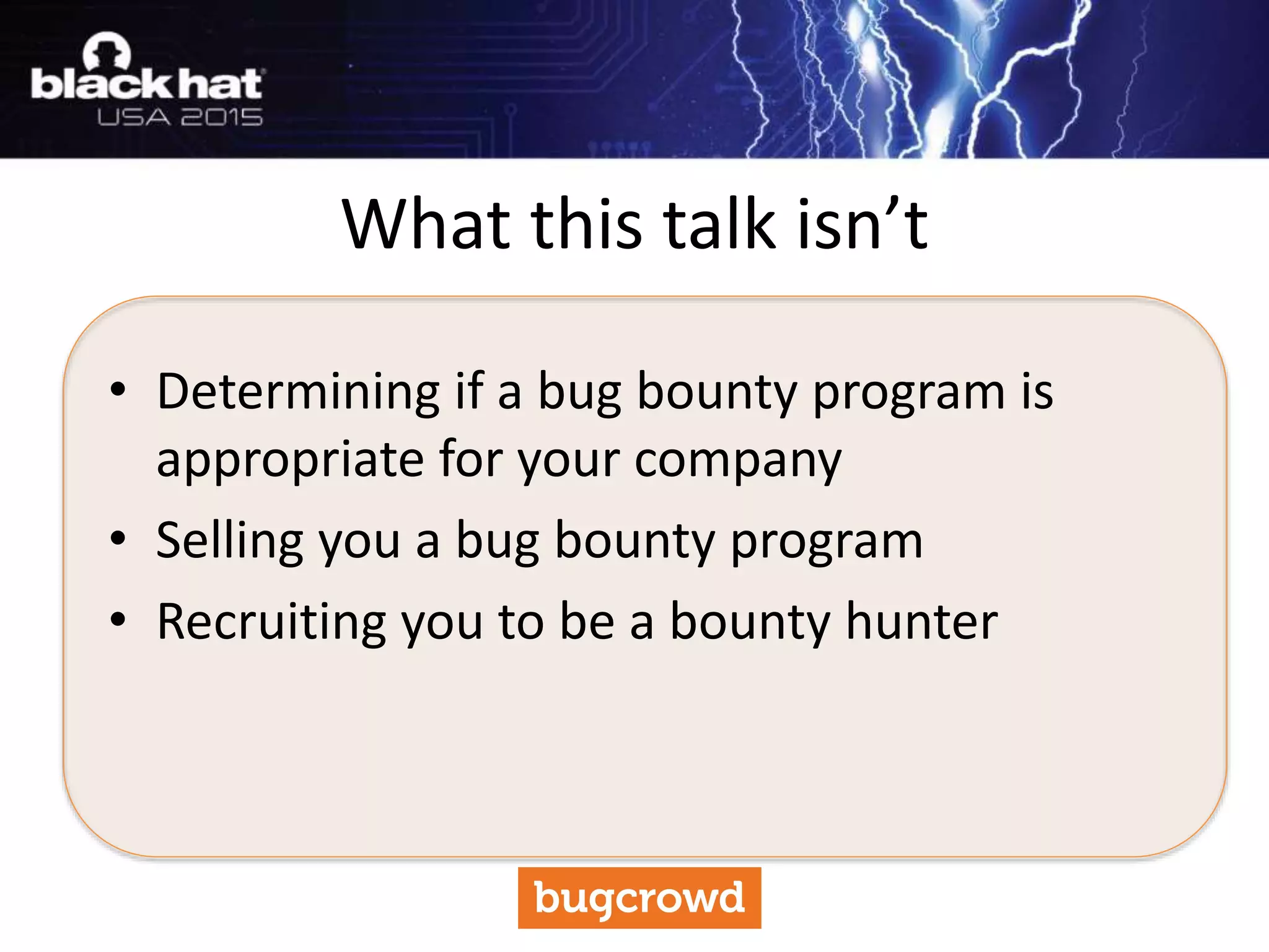 • Determining if a bug bounty program is
appropriate for your company
• Selling you a bug bounty program
• Recruiting you to be a bounty hunter
What this talk isn’t
 