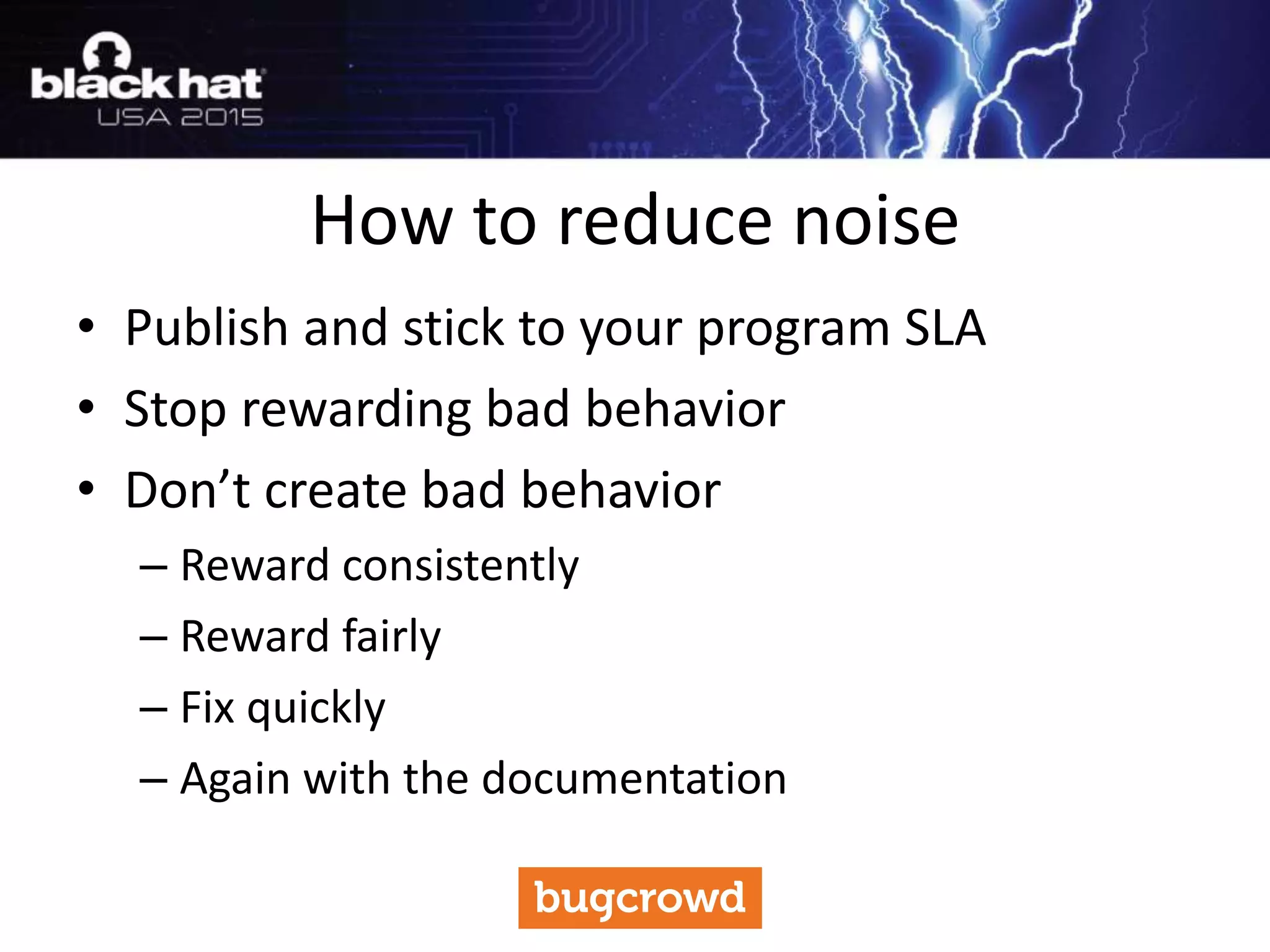 • Publish and stick to your program SLA
• Stop rewarding bad behavior
• Don’t create bad behavior
– Reward consistently
– Reward fairly
– Fix quickly
– Again with the documentation
How to reduce noise
 