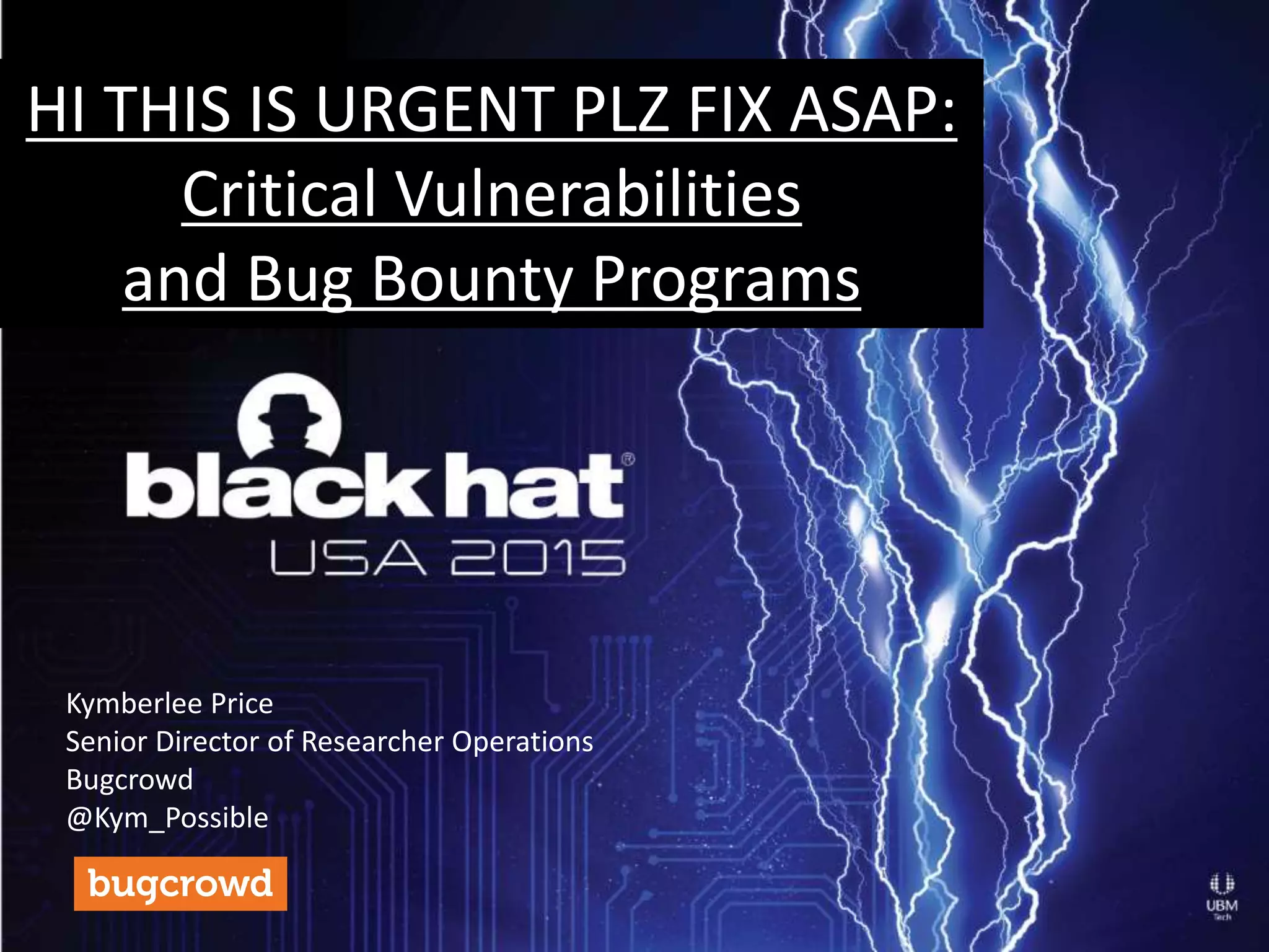HI THIS IS URGENT PLZ FIX ASAP:
Critical Vulnerabilities
and Bug Bounty Programs
Kymberlee Price
Senior Director of Researcher Operations
Bugcrowd
@Kym_Possible
 