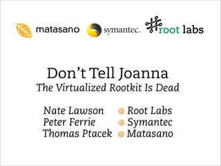 Don’t Tell Joanna
The Virtualized Rootkit Is Dead

 Nate Lawson     @   Root Labs
 Peter Ferrie    @   Symantec
 Thomas Ptacek   @   Matasano
 