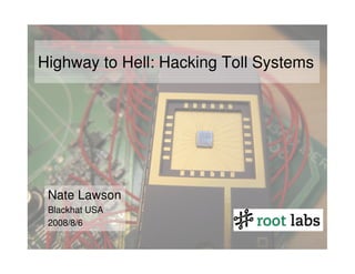 Highway to Hell: Hacking Toll Systems




 Nate Lawson
 Blackhat USA
 2008/8/6
 