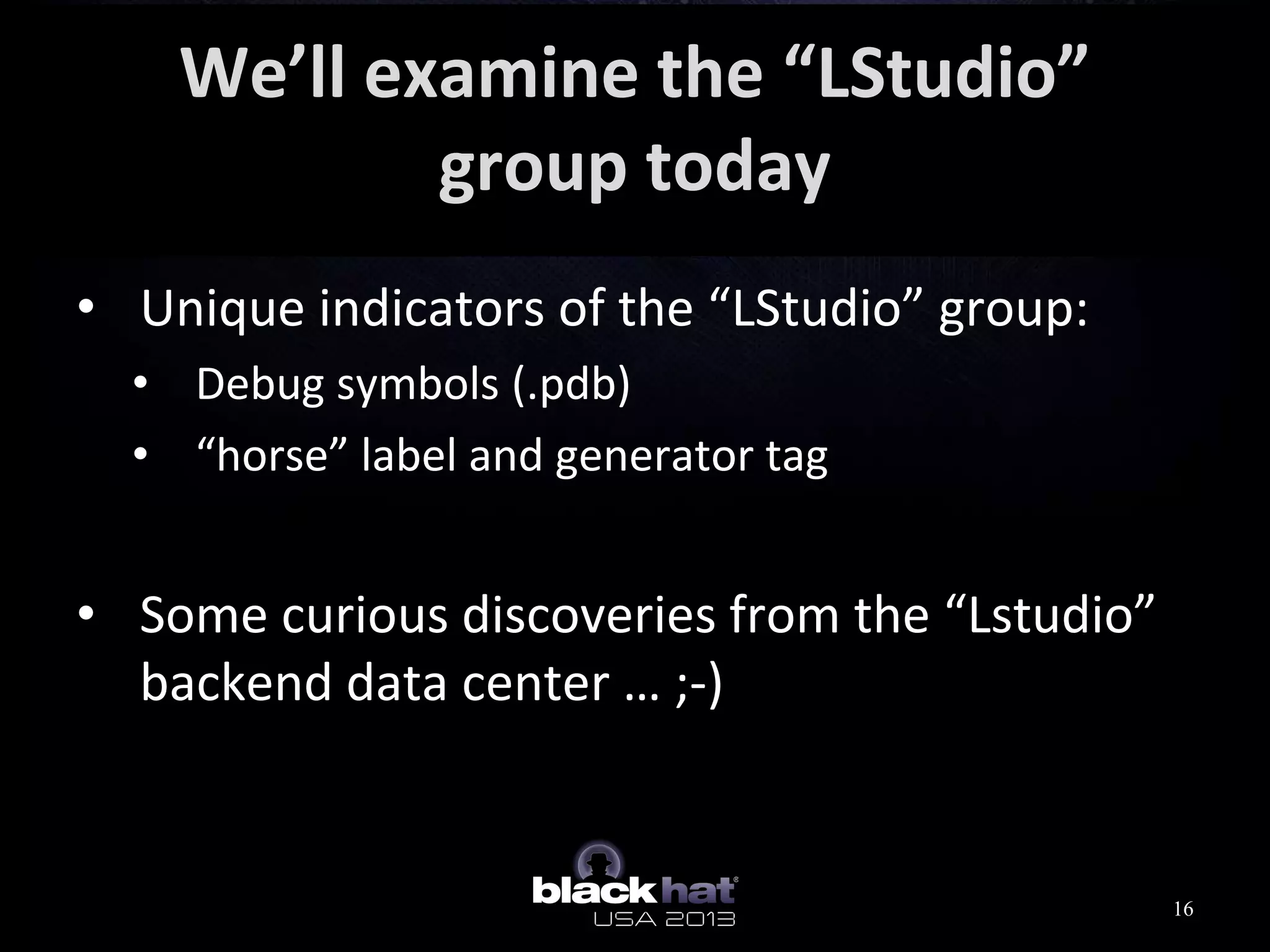 We’ll examine the “LStudio”
group today
• Unique indicators of the “LStudio” group:
• Debug symbols (.pdb)
• “horse” label and generator tag
• Some curious discoveries from the “Lstudio”
backend data center … ;-)
16
 
