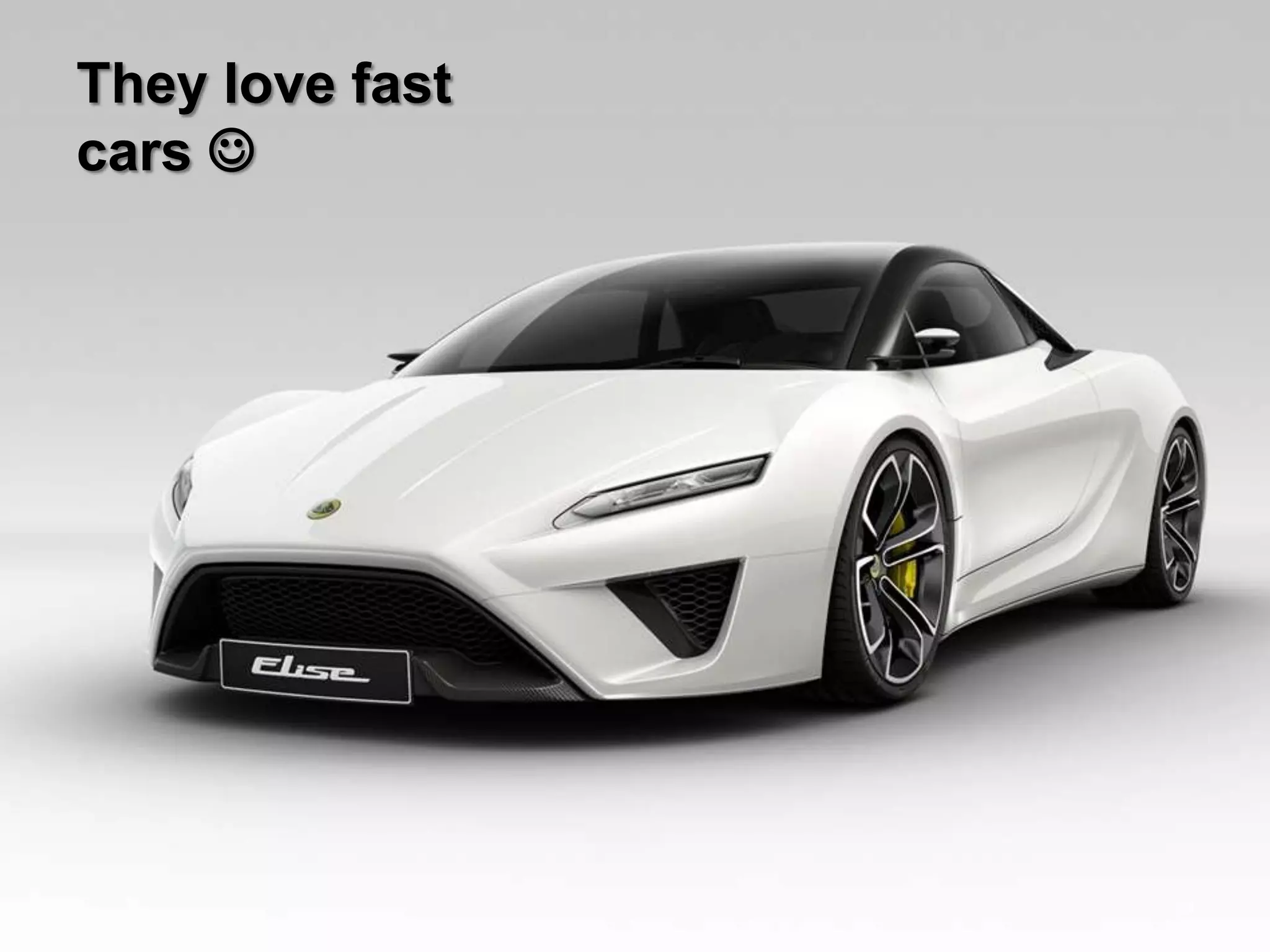 They love fast
cars 
19
 