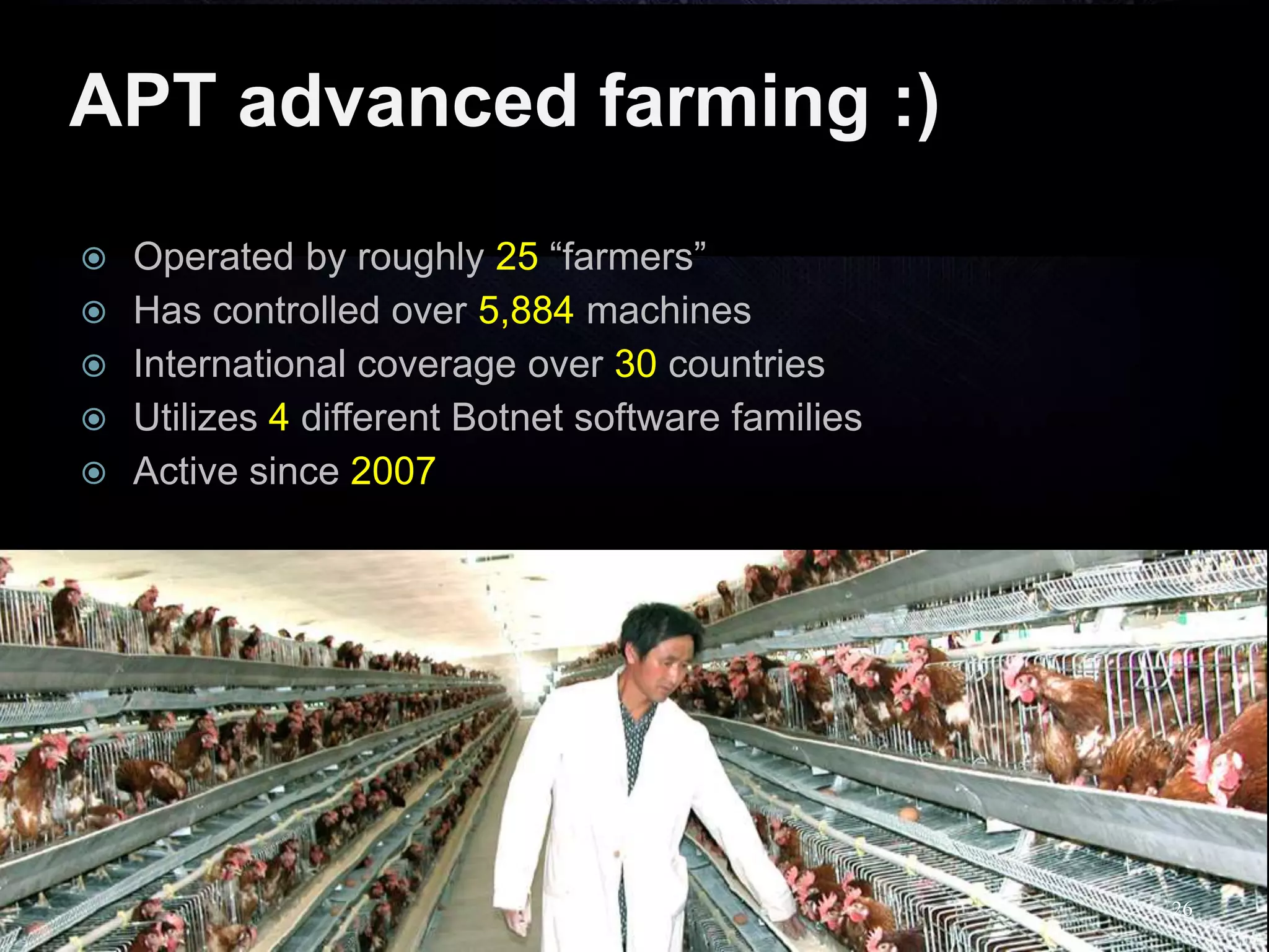 APT advanced farming :)
 Operated by roughly 25 “farmers”
 Has controlled over 5,884 machines
 International coverage over 30 countries
 Utilizes 4 different Botnet software families
 Active since 2007
26
 