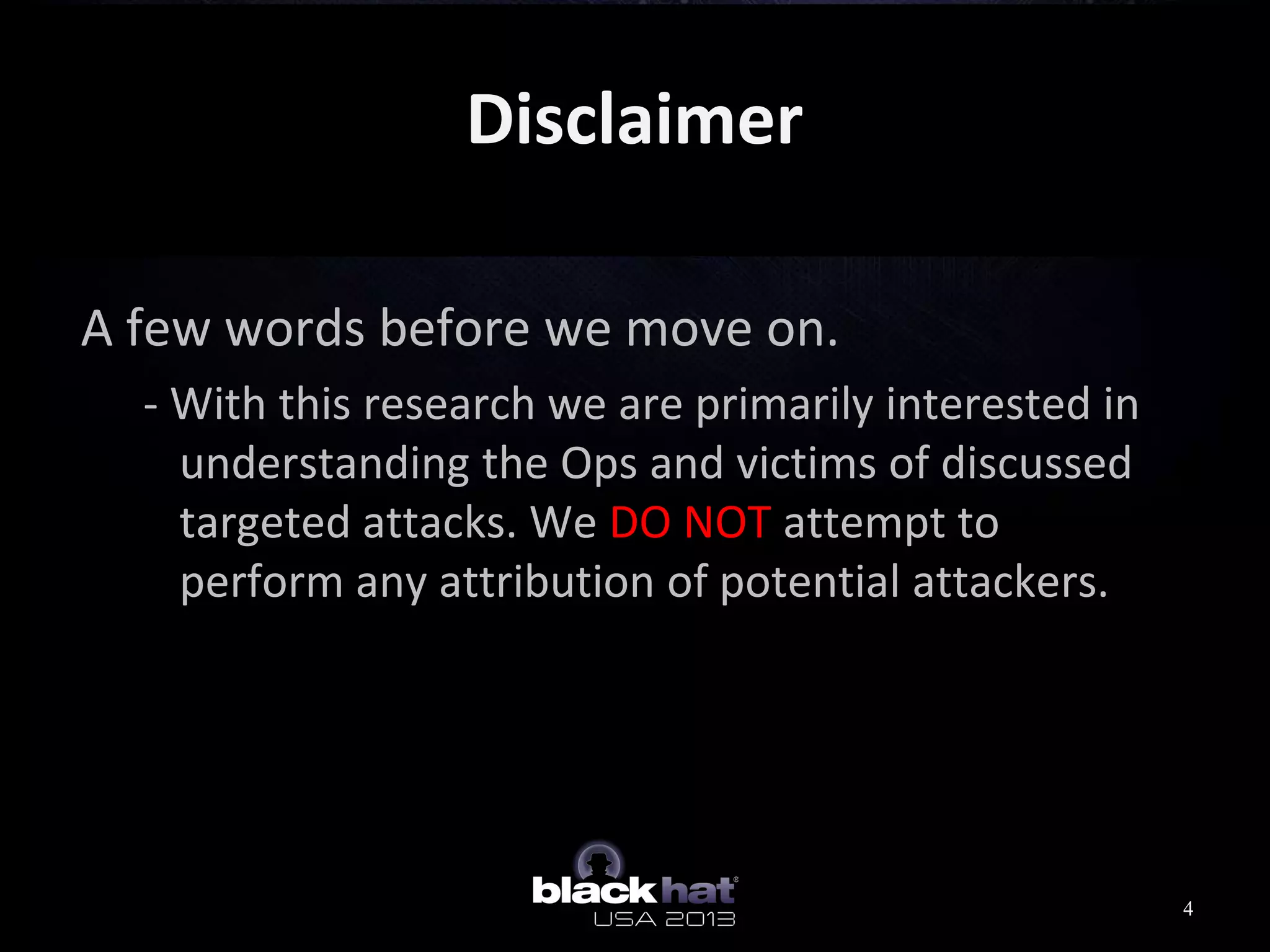 Disclaimer
A few words before we move on.
- With this research we are primarily interested in
understanding the Ops and victims of discussed
targeted attacks. We DO NOT attempt to
perform any attribution of potential attackers.
4
 