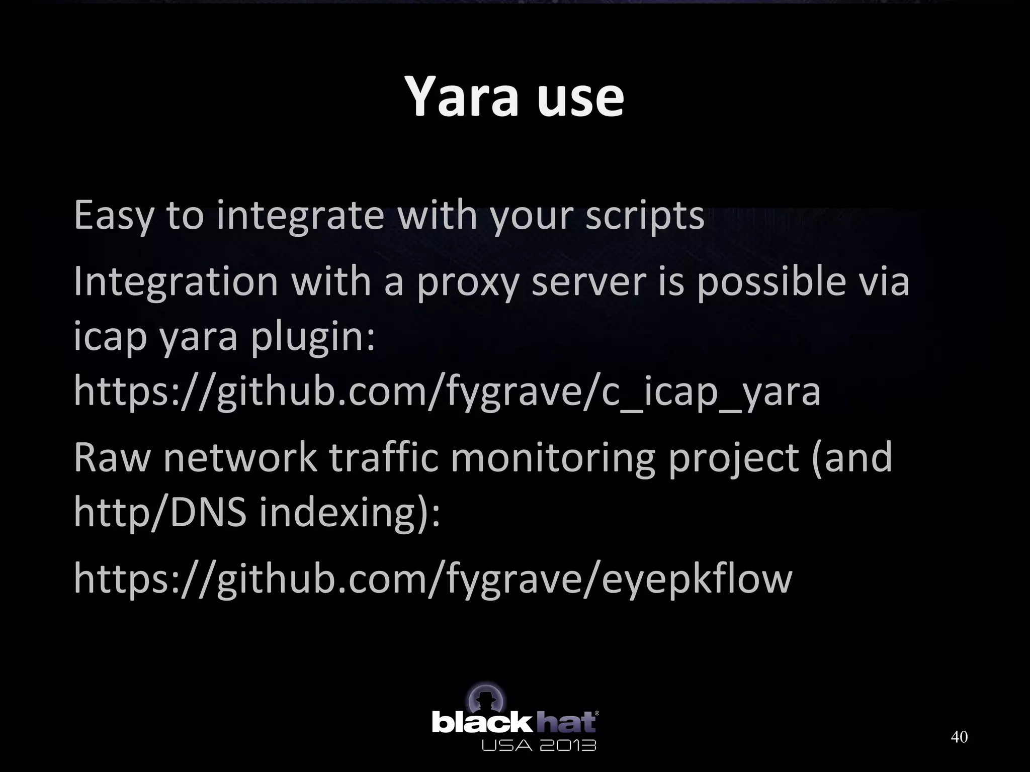 Yara use
Easy to integrate with your scripts
Integration with a proxy server is possible via
icap yara plugin:
https://github.com/fygrave/c_icap_yara
Raw network traffic monitoring project (and
http/DNS indexing):
https://github.com/fygrave/eyepkflow
40
 