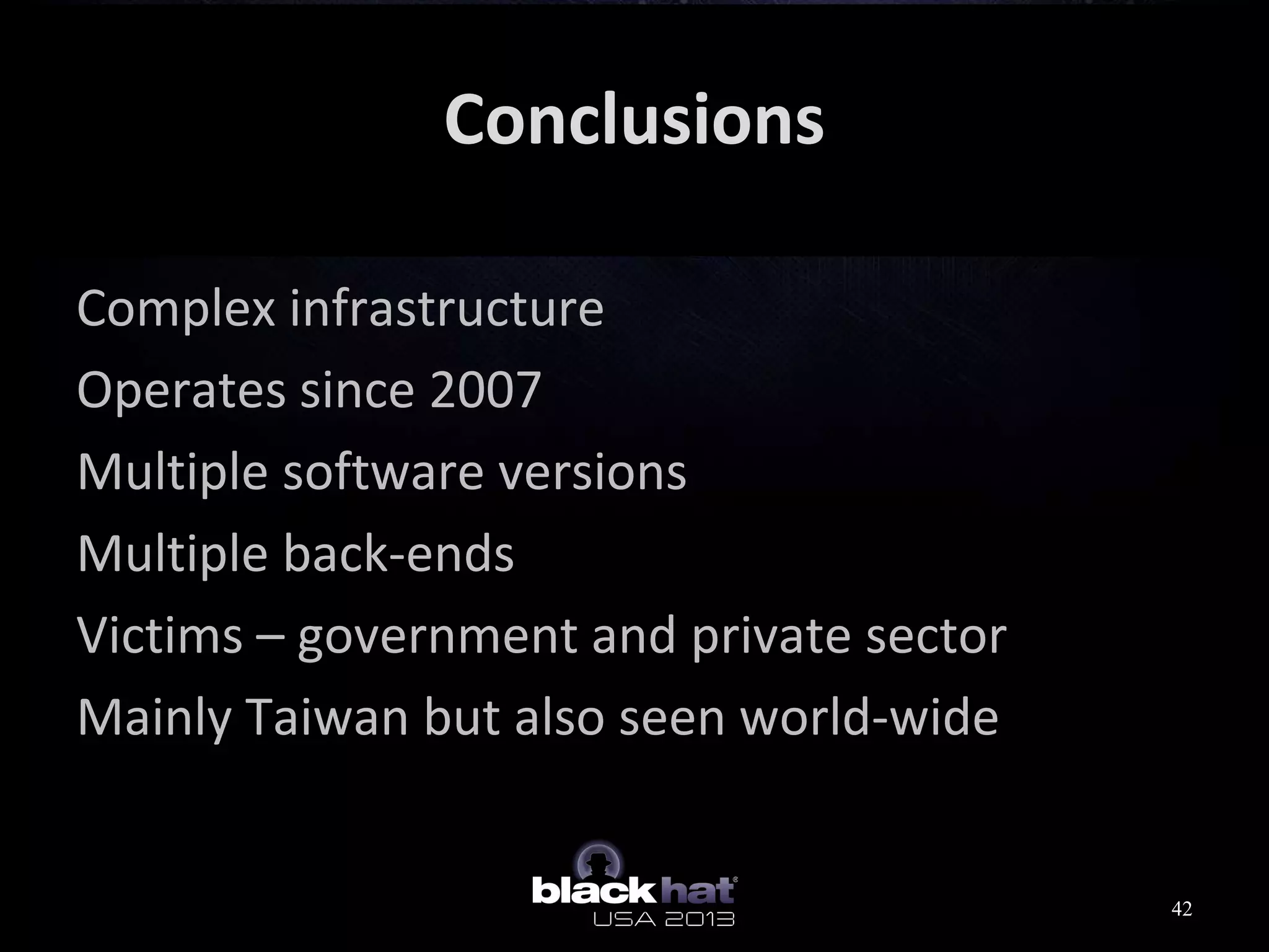 Conclusions
Complex infrastructure
Operates since 2007
Multiple software versions
Multiple back-ends
Victims – government and private sector
Mainly Taiwan but also seen world-wide
42
 