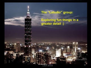 The “Lstudio” group:
Exploring fun things in a
greater detail :)
12
 