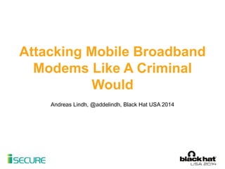 Attacking Mobile Broadband
Modems Like A Criminal
Would
Andreas Lindh, @addelindh, Black Hat USA 2014
 