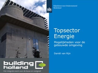 Topsector
Energie
Mogelijkheden voor de
gebouwde omgeving
Daniël van Rijn
 