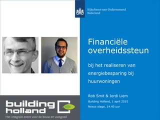 Financiële
overheidssteun
bij het realiseren van
energiebesparing bij
huurwoningen
Rob Smit & Jordi Liem
Building Holland, 1 april 2015
Nexus stage, 14.40 uur
 