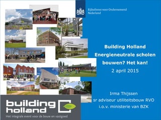 Irma Thijssen
sr adviseur utiliteitsbouw RVO
i.o.v. ministerie van BZK
Building Holland
Energieneutrale scholen
bouwen? Het kan!
2 april 2015
 