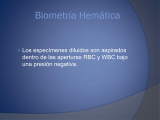 Biometría Hemática
 Los especímenes diluidos son aspirados
dentro de las aperturas RBC y WBC bajo
una presión negativa.
 