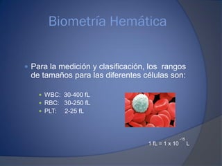 Biometría Hemática
 Para la medición y clasificación, los rangos
de tamaños para las diferentes células son:
 WBC: 30-400 fL
 RBC: 30-250 fL
 PLT: 2-25 fL
1 fL = 1 x 10 L
-15
 