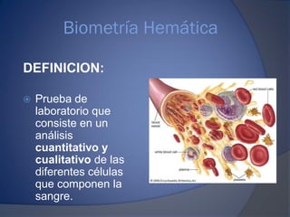 Biometría Hemática
DEFINICION:
 Prueba de
laboratorio que
consiste en un
análisis
cuantitativo y
cualitativo de las
diferentes células
que componen la
sangre.
 