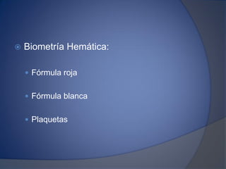  Biometría Hemática:
 Fórmula roja
 Fórmula blanca
 Plaquetas
 