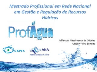 Mestrado Profissional em Rede Nacional
em Gestão e Regulação de Recursos
Hídricos
Jefferson Nascimento de Oliveira
UNESP – Ilha Solteira
 