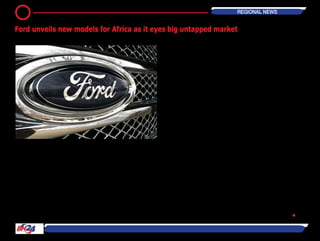 Ford Motor Corporation announced 17
new vehicles for Sub-Saharan Africa on
Thursday, as carmakers jostle for posi-
tions in one of the last major markets
where potential growth remains largely
untapped.
The models, among 25 to be intro-
duced by 2016 in a broader product
offensive across the Middle East and
Africa, draw on the US auto giant's
global vehicle architectures to offer
more up-to-date features for markets
such as South Africa. "Middle East and
Africa is the final frontier for global
automotive growth," Ford's regional
chief Jim Benintende said. "We're put-
ting the infrastructure and people in
place to participate."
Western carmakers are showing
renewed interest in Africa, in some
cases reviving previously abandoned
manufacturing sites or considering
new ones. Chinese brands are also
a growing presence on the streets
of cities such as Nairobi and Lagos.
On Wednesday, PSA Peugeot Citroen
announced the gradual resumption of
car assembly in Nigeria, Africa's most
populous country, and said it may soon
add a second and third model there.
Total vehicle sales across the Middle
East and Africa region are expected to
grow 40 percent by the end of the dec-
ade, according to Ford's projections.
The planned model roll-out includes
updated versions of the Focus compact
and Fusion large car, escorted by Ford's
resurrected Mustang sports car. They
bring a step up in fuel economy, touch-
screen connectivity and other features
intended to hone Ford's competitive-
ness against more spartan rivals in
African markets.
At the start of this year, Ford created
its Middle East & Africa business unit
in a region that includes 67 countries,
part of which until this year reported to
Ford's Europe operations, part to North
America and part to Asia-Pacific. Ford
sold about 200,000 autos in the Mid-
dle East and Africa in 2013, including
a sales increase of 40 percent in South
Africa to 64,500 vehicles, its top mar-
ket in the region. Its second-biggest
market in the region is Saudi Arabia,
where it sold 54,000 vehicles last year.
IHS Automotive consultancy said Ford
was fifth in South African auto sales
last year with a 9 percent market
share and sixth in Saudi Arabia with
a 4 percent market share. But Ford's
long-established South African manu-
facturing base may yet be undermined
by industrial unrest. Ford was forced to
halt one of its two plants in the country
this week as a wave of strikes that had
crippled the mining sector and broader
economyspreadtoautosuppliers,with
workers seeking pay increases of 12
percent to 15 percent.
The stoppages have also hit General
Motors, Toyota, and Mercedes-Benz
and may soon affect BMW and Nissan
unless resolved swiftly. Ford regional
chief Benintende has sought to play
down suggestions that unrest could
ultimately force the Dearborn, Mich-
igan-based automaker to move pro-
duction elsewhere. ― Reuters •
15 REGIONAL News
Ford unveils new models for Africa as it eyes big untapped market
 