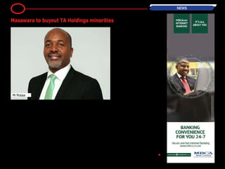 7 NEWS
BH24 Reporter
Jersey-registered and London-listed
Masawara is set to extend its con-
trol of Zimbabwe's largest holding
company, TA Holdings by buying out
minority shareholders in the group.
Masawara - an investment com-
pany focused on acquiring interests
in companies and projects based in
Zimbabwe and the Southern African
region - have offered to acquire all
the issued ordinary shares in TA Hold-
ings not currently under its ambit.
Masawara presently holds an effective
39 percent interest in TA Holdings.
In a cautionary statement released
today, TA Holdings announced that it
had received an offer from Masawara
to purchase 58,96 percent of the
ordinary issued share capital of the
company at a price of 20,6 cents per
share through a scheme of arrange-
ment.
"(S)hareholders are advised that
the directors have received an offer
from Masawara Mauritius Limited
(“Masawara”), a wholly owned sub-
sidiary of Masawara Plc, for Masawara
or its affiliates to acquire all the issued
ordinary shares in TA Holdings Lim-
ited (“the Company”) not currently
held by companies under the control
of Masawara Plc, constituting 58,96
percent of the ordinary issued share
capital of the Company, at a price
of $0,206 (twenty point six United
States cents) per share through a
scheme of arrangement under Sec-
tion 191 of the Companies Act (Chap-
ter 23:04)," reads part of the caution-
ary.
"The requisite notice of the scheme of
arrangement and the scheme docu-
ment incorporating an explanatory
statement, the fair and reasonable
opinion of the independent financial
advisor appointed by the independ-
ent directors of the Company and the
independent directors’ opinion and
voting recommendations will be sent
to the Company’s shareholders in due
course.
"The offer is subject to all applicable
regulatory approvals being met." •
Masawara to buyout TA Holdings minorities
Mr Mutasa
 