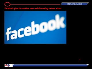 The US should investigate Facebook
Inc. (FB)’s plan to collect the web
browsing activities of its users to deter-
mine if the company is violating an
agreement with the government to
ensure people’s privacy, an advocacy
group said.
Facebook, the biggest social network-
ing site, would routinely monitor the
web habits of its users, contrary to its
prior representations, according to a
letter sent to the Federal Trade Com-
mission by Kostas Rossoglou, senior
legal officer of the European Consumer
Organization and Jeffrey Chester, exec-
utive director of the Center for Digital
Democracy.
The non-governmental organizations,
joined in a grouping they call the Trans
Atlantic Consumer Dialogue, petitioned
the FTC to open a probe into Face-
book’s practices. Facebook last month
said it would try to deliver more tar-
geted advertising by viewing what its
users do on sites other than Facebook.
“Wearewritingtoexpressdeepalarm,”
the group said in its letter to FTC Chair-
woman Edith Ramirez.
Jodi Seth, a spokeswoman for Face-
book, said the company couldn’t
comment on a letter it hasn’t seen.
Facebook in late 2011 agreed to set-
tle complaints by the FTC that it failed
to protect users’ privacy or disclose
how their data could be used. It later
entered into a 20-year agreement with
the agency that requires the Menlo
Park, California-based company to get
clear consent from users before shar-
ing material posted under earlier, more
restrictive terms.
If the FTC finds Facebook has violated
the agreement, the privacy groups
would ask the agency to compel the
company to stop the tracking, Chester
said in an e-mail.
Facebook has been giving people more
control over their settings after years
of criticism over its privacy policies. In
May, the company said that the posts
of new members who begin sharing
on Facebook will only be visible to their
friends, as opposed to the public. The
company also added options for users
to decide what Facebook information
they share with third-party applica-
tions. ― Bloomberg •
20 INTERNATIONAL NEWS
Facebook plan to monitor user web browsing rouses alarm
 