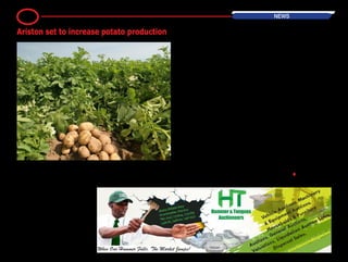 By Rumbidzayi Zinyuke
Diversified agricultural concern Ariston
Holdings Ltd plans to increase produc-
tion of potatoes and other short rota-
tion crops to boost revenues in 2015.
The company’s revenues come from
tea, bananas, potatoes, macadamia
nuts and apples.
Group chief executive Anxious Masuka
said the company would focus on short
rotation crops which would spur its
‘exponential growth’. “The productivity
is not as it should be and our objective
is to ensure that we lower the cost of
production as quickly as possible and
lower the margins. Short rotation crops
will help us achieve this.
“Potato consumption is going up so
we are increasing our production. We
started potato production recently with
a yield as low as 500 tonnes per year
but we expect them to grow to 13 000
tonnes in 2015,” he said.
The company produced 2,154 tonnes
of potatoes last year. The local market
produces approximately 5000 tonnes
of potatoes but demand has been
pegged at 35 000 tonnes per year.
Masuka said production growth would
be anchored on access to superior vari-
eties of seed potato.
He also said the group would also
expand the macadamia plantation
from 500 to 600 hectares while apples
will also be increased by 100 percent.
He said the production of macada-
mia nuts, which are in high demand
in China and Europe, would increase
exports. Last year macadamia produc-
tion stood at 1,173 tonnes.
“We are working on making sure you
get better quality nuts. The total recov-
ery for macadamia nuts in Southern
Africa is somewhere in the region of 35
percent and if you are ranging at about
28 percent as we are targeting then
you are almost there,” he said.
He said 80 percent of the macadamia
nuts are exported with China receiving
the bulk of the produce. He said the
group had planted more than 1000
hectares of tea. •
NEWS5
Ariston set to increase potato production
 
