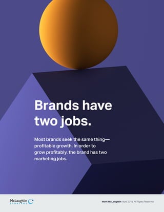Mark McLaughlin April 2019. All Rights Reserved
Brands have
two jobs.
Most brands seek the same thing—
profitable growth. In order to
grow profitably, the brand has two
marketing jobs.
 