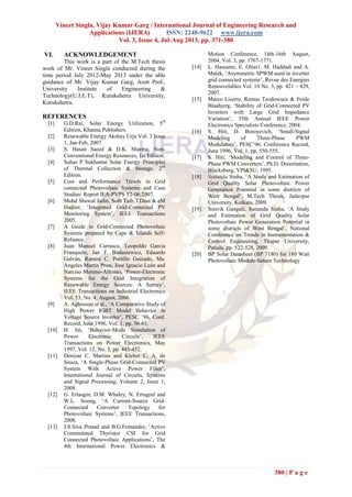 Vineet Singla, Vijay Kumar Garg / International Journal of Engineering Research and
Applications (IJERA) ISSN: 2248-9622 www.ijera.com
Vol. 3, Issue 4, Jul-Aug 2013, pp. 371-380
380 | P a g e
VI. ACKNOWLEDGEMENT
This work is a part of the M.Tech thesis
work of Mr. Vineet Singla conducted during the
time period July 2012-May 2013 under the able
guidance of Mr. Vijay Kumar Garg, Asstt Prof.,
University Institute of Engineering &
Technology(U.I.E.T), Kurukshetra University,
Kurukshetra.
REFERENCES
[1] G.D.Rai, Solar Energy Utilization, 5th
Edition, Khanna Publishers.
[2] Renewable Energy Akshay Urja Vol. 3 Issue
1, Jan-Feb, 2007.
[3] S. Hasan Saeed & D.K. Sharma, Non-
Conventional Energy Resources, 1st Edition.
[4] Suhas P Sukhatme Solar Energy–Principles
of Thermal Collection & Storage, 2nd
Edition.
[5] Cost and Performance Trends in Grid
connected Photovoltaic Systems and Case
Studies: Report IEA-PVPS T2-06:2007.
[6] Mohd Shawal Jadin, Soib Taib, I Daut & eM
Hadzer, ‘Integrated Grid-Connected PV
Monitoring System’, IEEE Transactions
2005.
[7] A Guide to Grid-Connected Photovoltaic
Systems prepared by Cape & Islands Self-
Reliance.
[8] Juan Manuel Carrasco, Leopoldo Garcia
Franquelo, Jan T. Bialasiewicz, Eduardo
Galván, Ramón C. Portillo Guisado, Ma.
Ángeles Martín Prats, José Ignacio León and
Narciso Moreno-Alfonso, ‘Power-Electronic
Systems for the Grid Integration of
Renewable Energy Sources: A Survey’,
IEEE Transactions on Industrial Electronics
Vol. 53, No. 4, August, 2006.
[9] A. Agbossou et al., ‘A Comparative Study of
High Power IGBT Model Behavior in
Voltage Source Inverter’, PESC ’96, Conf.
Record, June 1996, Vol. 1, pp. 56-61.
[10] H. Jin, ‘Behavior-Mode Simulation of
Power Electronic Circuits’, IEEE
Transactions on Power Electronics, May
1997, Vol. 12, No. 3, pp. 443-452.
[11] Denizar C. Martins and Kleber C. A. de
Souza, ‘A Single-Phase Grid-Connected PV
System With Active Power Filter’,
International Journal of Circuits, Systems
and Signal Processing, Volume 2, Issue 1,
2008.
[12] G. Ertasgin, D.M. Whaley, N. Ertugrul and
W.L. Soong, ‘A Current-Source Grid-
Connected Converter Topology for
Photovoltaic Systems’, IEEE Transactions,
2008.
[13] J.S.Siva Prasad and B.G.Femandes, ‘Active
Commutated Thyristor CSI for Grid
Connected Photovoltaic Applications’, The
4th International Power Electronics &
Motion Conference, 14th-16th August,
2004, Vol. 3, pp. 1767-1771.
[14] L. Hassaine, E. Olías1, M. Haddadi and A.
Malek, ‘Asymmetric SPWM used in inverter
grid connected systems’, Revue des Energies
Renouvelables Vol. 10 No. 3, pp. 421 – 429,
2007.
[15] Marco Liserre, Remus Teodorescu & Frede
Blaabjerg, ‘Stability of Grid-Connected PV
Inverters with Large Grid Impedance
Variation’, 35th Annual IEEE Power
Electronics Specialists Conference, 2004.
[16] S. Hiti, D. Boroyevich, ‘Small-Signal
Modeling of Three-Phase PWM
Modulators’, PESC’96, Conference Record,
June 1996, Vol. 1, pp. 550-555.
[17] S. Hiti, ‘Modeling and Control of Three-
Phase PWM Converters’, Ph.D. Dissertation,
Blacksburg, VPI&SU, 1995.
[18] Sunanda Sinha, ‘A Study and Estimation of
Grid Quality Solar Photovoltaic Power
Generation Potential in some districts of
West Bengal’, M.Tech Thesis, Jadavpur
University, Kolkata, 2009.
[19] Souvik Ganguli, Sunanda Sinha, ‘A Study
and Estimation of Grid Quality Solar
Photovoltaic Power Generation Potential in
some districts of West Bengal’, National
Conference on Trends in Instrumentation &
Control Engineering, Thapar University,
Patiala, pp. 522-528, 2009.
[20] BP Solar Datasheet (BP 7180) for 180 Watt
Photovoltaic Module-Saturn Technology
 