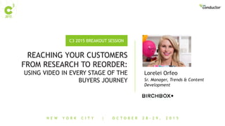 N E W Y O R K C I T Y | O C T O B E R 2 8 - 2 9 , 2 0 1 5
C3 2015 BREAKOUT SESSION
REACHING YOUR CUSTOMERS
FROM RESEARCH TO REORDER:
USING VIDEO IN EVERY STAGE OF THE
BUYERS JOURNEY Sr. Manager, Trends & Content
Development
Lorelei Orfeo
 