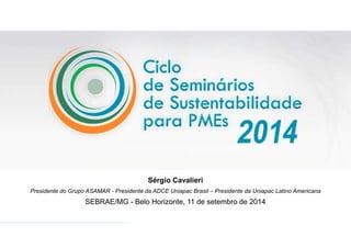 Sérgio Cavalieri
Presidente do Grupo ASAMAR - Presidente da ADCE Uniapac Brasil – Presidente da Uniapac Latino Americana
SEBRAE/MG - Belo Horizonte, 11 de setembro de 2014
 