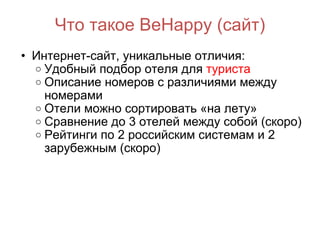 Что такое BeHappy (сайт) Интернет-сайт, уникальные отличия: Удобный подбор отеля для  туриста Описание номеров с различиями между номерами Отели можно сортировать «на лету» Сравнение до 3 отелей между собой (скоро) Рейтинги по 2 российским системам и 2 зарубежным (скоро) 