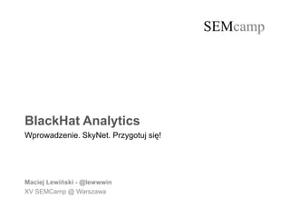 @lewwwinSEMcamp
SEMcamp
BlackHat Analytics
Wprowadzenie. SkyNet. Przygotuj się!
Maciej Lewiński - @lewwwin
XV SEMCamp @ Warszawa
 