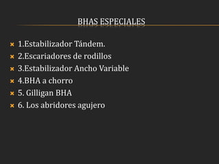 BHAS ESPECIALES
 1.Estabilizador Tándem.
 2.Escariadores de rodillos
 3.Estabilizador Ancho Variable
 4.BHA a chorro
 5. Gilligan BHA
 6. Los abridores agujero
 