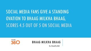 BHAAG MILKHA BHAAG
By Simplify360
SOCIAL MEDIA FANS GIVE A STANDING
OVATION TO BHAAG MILKHA BHAAG,
SCORES 4.5 OUT OF 5 ON SOCIAL MEDIA
 