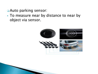  Auto parking sensor:
 To measure near by distance to near by
object via sensor.
 