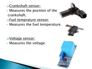  Crankshaft sensor:
 Measures the position of the
crankshaft.
 Fuel temprature sensor:
 Measures the fuel temperature.
 Voltage sensor:
 Measures the voltage.
 