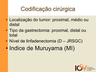 Codificação cirúrgica Localização do tumor: proximal, médio ou distal Tipo da gastrectomia: proximal, distal ou total Nível de linfadenectomia (D – JRSGC) Indice de Muruyama (MI) 