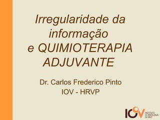 Dr. Carlos Frederico Pinto IOV - HRVP Irregularidade da informação  e QUIMIOTERAPIA ADJUVANTE  