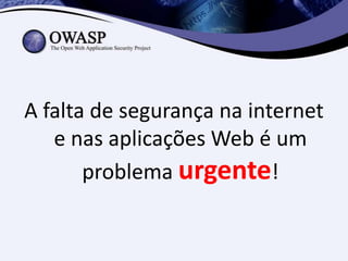 A falta de segurança na internet
   e nas aplicações Web é um
       problema urgente!
 