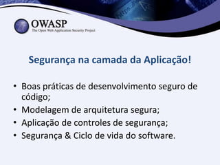 Segurança na camada da Aplicação!

• Boas práticas de desenvolvimento seguro de
  código;
• Modelagem de arquitetura segura;
• Aplicação de controles de segurança;
• Segurança & Ciclo de vida do software.
 
