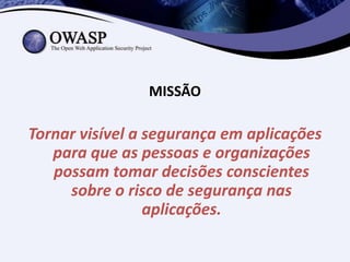 MISSÃO

Tornar visível a segurança em aplicações
   para que as pessoas e organizações
   possam tomar decisões conscientes
     sobre o risco de segurança nas
                 aplicações.
 