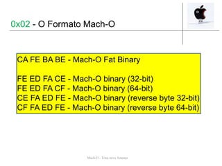 Mach-O – Uma nova Ameaça
CA FE BA BE - Mach-O Fat Binary
FE ED FA CE - Mach-O binary (32-bit)
FE ED FA CF - Mach-O binary (64-bit)
CE FA ED FE - Mach-O binary (reverse byte 32-bit)
CF FA ED FE - Mach-O binary (reverse byte 64-bit)
0x02 - O Formato Mach-O
 