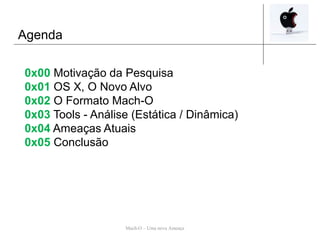 Agenda
Mach-O – Uma nova Ameaça
0x00 Motivação da Pesquisa
0x01 OS X, O Novo Alvo
0x02 O Formato Mach-O
0x03 Tools - Análise (Estática / Dinâmica)
0x04 Ameaças Atuais
0x05 Conclusão
 