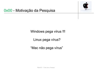 0x00 - Motivação da Pesquisa
Mach-O – Uma nova Ameaça
Windows pega vírus !!!
Linux pega vírus?
“Mac não pega vírus”
 
