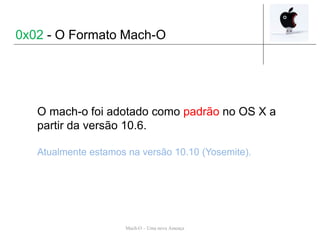 Mach-O – Uma nova Ameaça
O mach-o foi adotado como padrão no OS X a
partir da versão 10.6.
Atualmente estamos na versão 10...