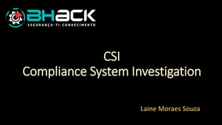 CSI
Compliance System Investigation
Laine Moraes Souza
 