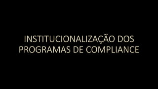 INSTITUCIONALIZAÇÃO DOS
PROGRAMAS DE COMPLIANCE
 