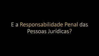 E a Responsabilidade Penal das
Pessoas Jurídicas?
 