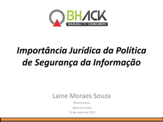 Importância Jurídica da Política
 de Segurança da Informação


        Laine Moraes Souza
                @lainesouza
                Belo Horizonte
             15 de junho de 2012
 