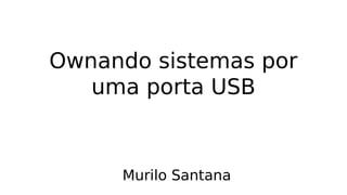 Ownando sistemas por
uma porta USB
Murilo Santana
 